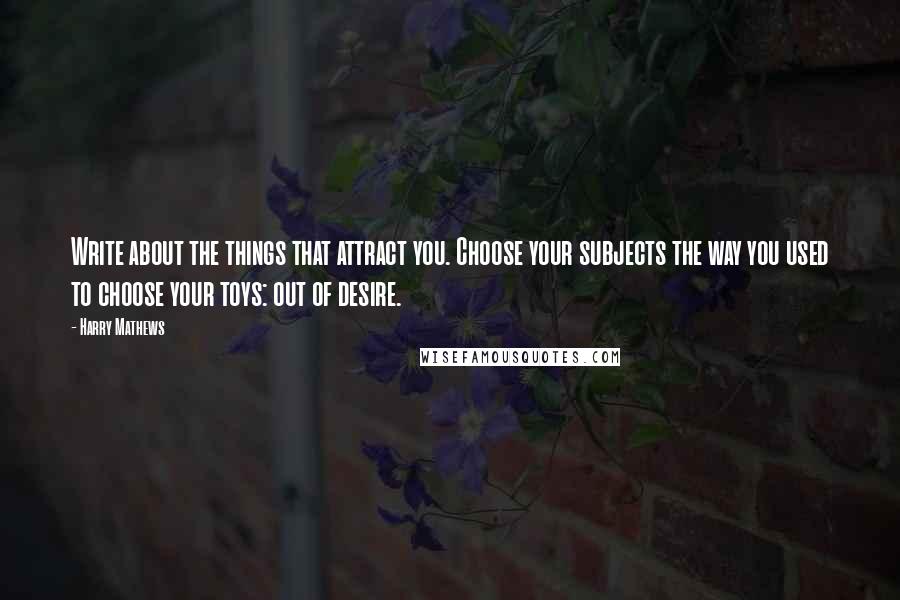 Harry Mathews Quotes: Write about the things that attract you. Choose your subjects the way you used to choose your toys: out of desire.