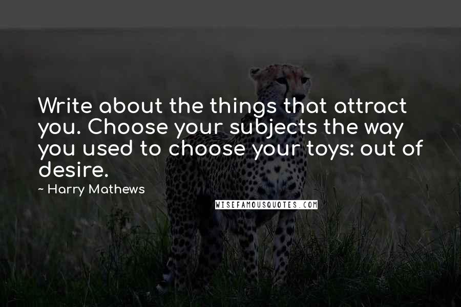 Harry Mathews Quotes: Write about the things that attract you. Choose your subjects the way you used to choose your toys: out of desire.