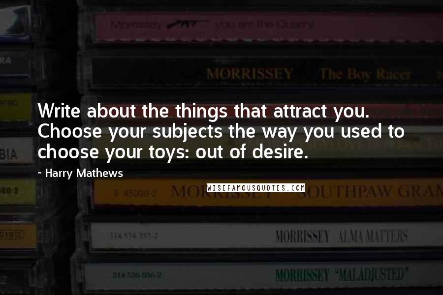 Harry Mathews Quotes: Write about the things that attract you. Choose your subjects the way you used to choose your toys: out of desire.
