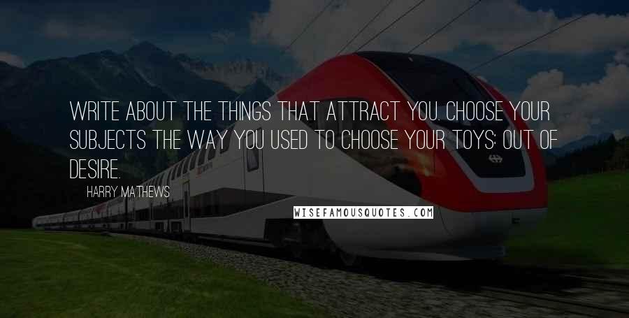 Harry Mathews Quotes: Write about the things that attract you. Choose your subjects the way you used to choose your toys: out of desire.