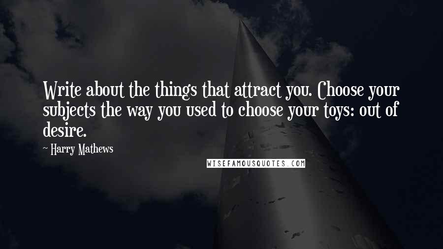 Harry Mathews Quotes: Write about the things that attract you. Choose your subjects the way you used to choose your toys: out of desire.