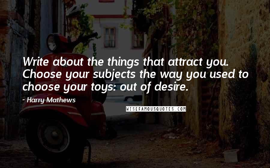 Harry Mathews Quotes: Write about the things that attract you. Choose your subjects the way you used to choose your toys: out of desire.