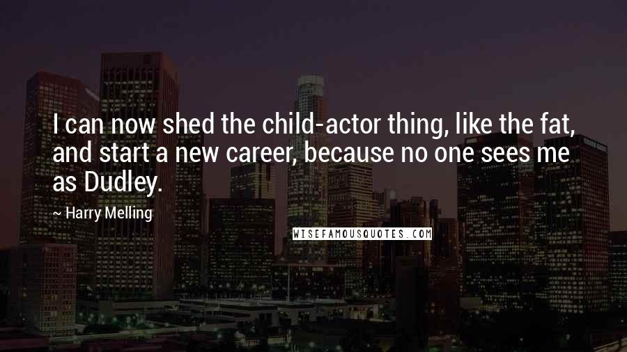 Harry Melling Quotes: I can now shed the child-actor thing, like the fat, and start a new career, because no one sees me as Dudley.