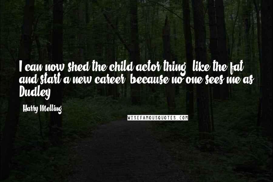 Harry Melling Quotes: I can now shed the child-actor thing, like the fat, and start a new career, because no one sees me as Dudley.