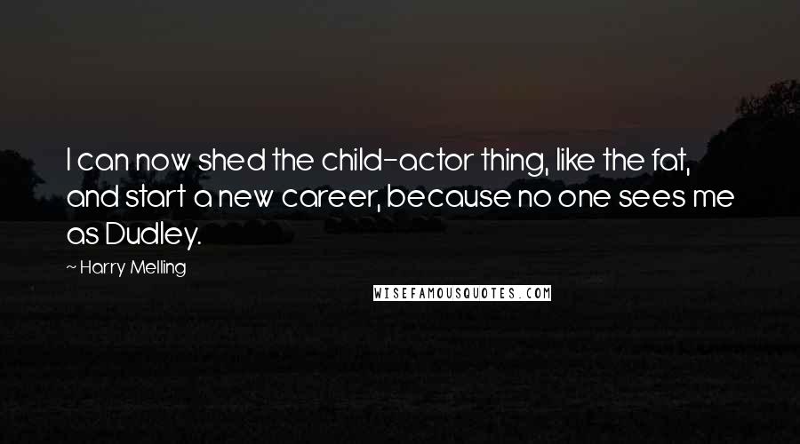 Harry Melling Quotes: I can now shed the child-actor thing, like the fat, and start a new career, because no one sees me as Dudley.