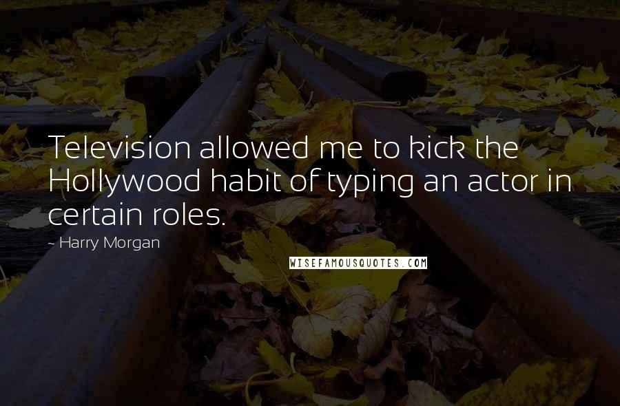 Harry Morgan Quotes: Television allowed me to kick the Hollywood habit of typing an actor in certain roles.