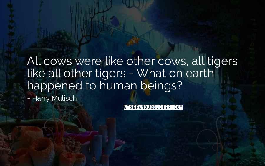 Harry Mulisch Quotes: All cows were like other cows, all tigers like all other tigers - What on earth happened to human beings?