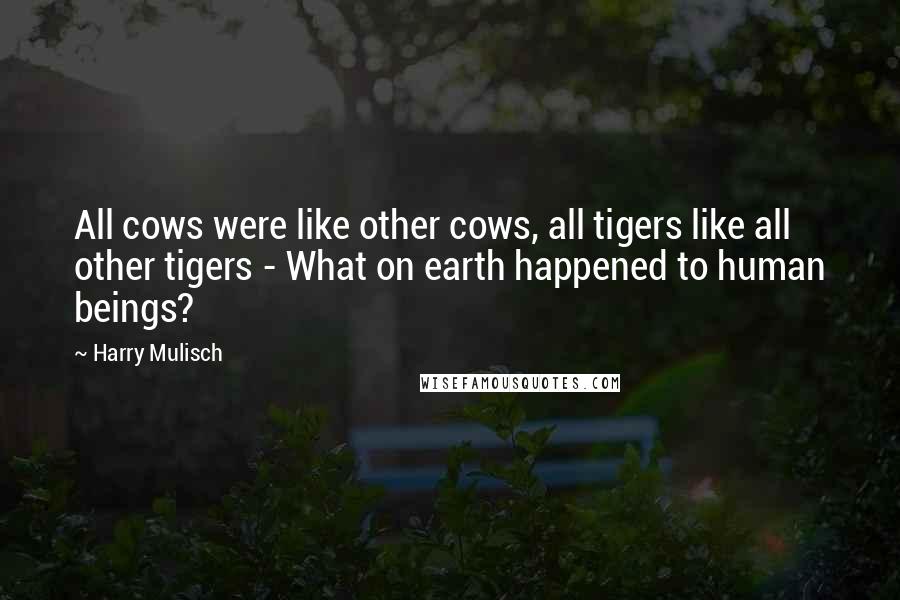 Harry Mulisch Quotes: All cows were like other cows, all tigers like all other tigers - What on earth happened to human beings?