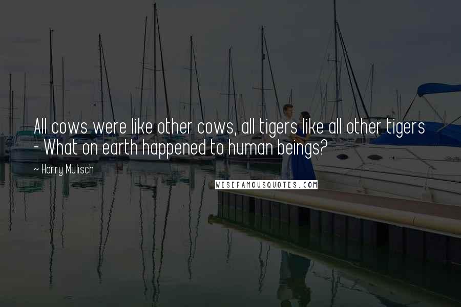 Harry Mulisch Quotes: All cows were like other cows, all tigers like all other tigers - What on earth happened to human beings?