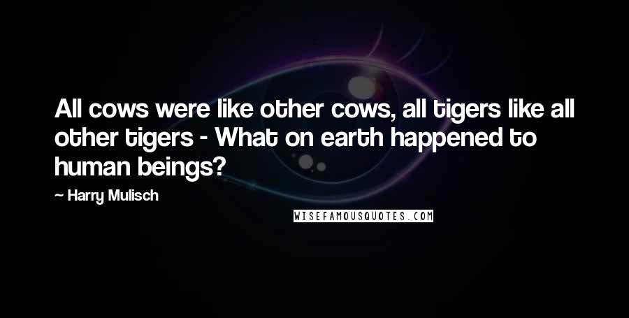 Harry Mulisch Quotes: All cows were like other cows, all tigers like all other tigers - What on earth happened to human beings?