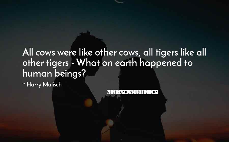 Harry Mulisch Quotes: All cows were like other cows, all tigers like all other tigers - What on earth happened to human beings?