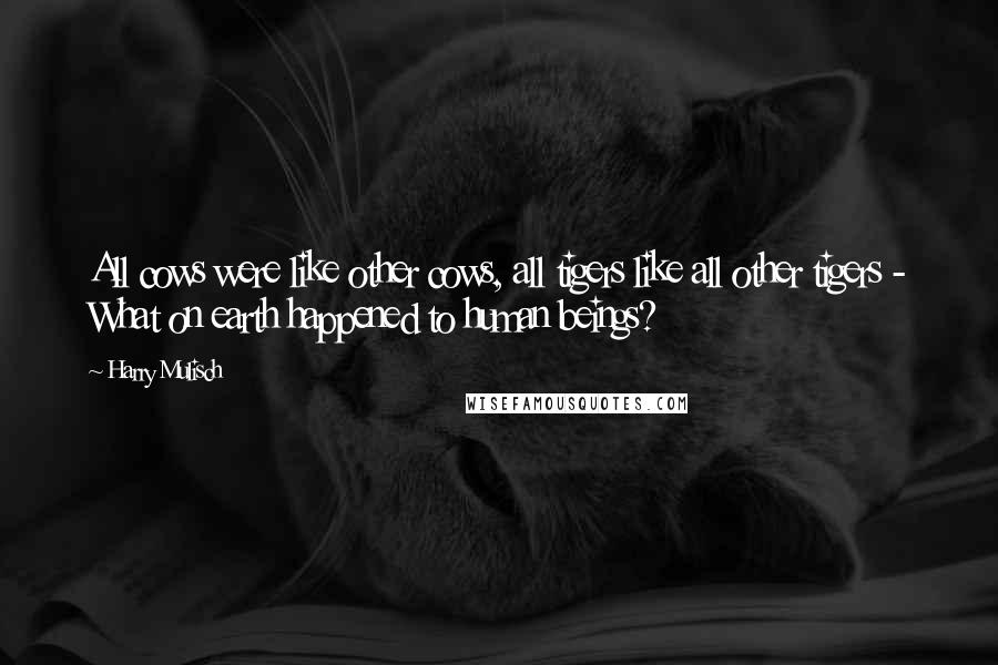 Harry Mulisch Quotes: All cows were like other cows, all tigers like all other tigers - What on earth happened to human beings?
