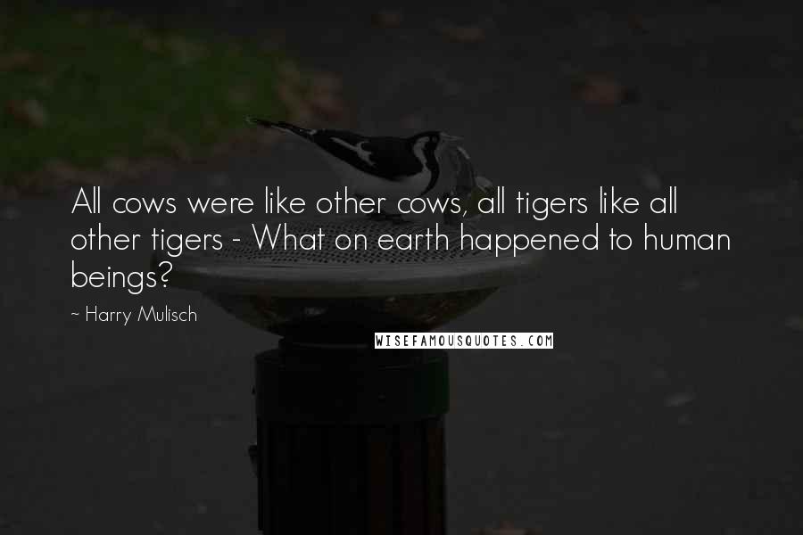 Harry Mulisch Quotes: All cows were like other cows, all tigers like all other tigers - What on earth happened to human beings?