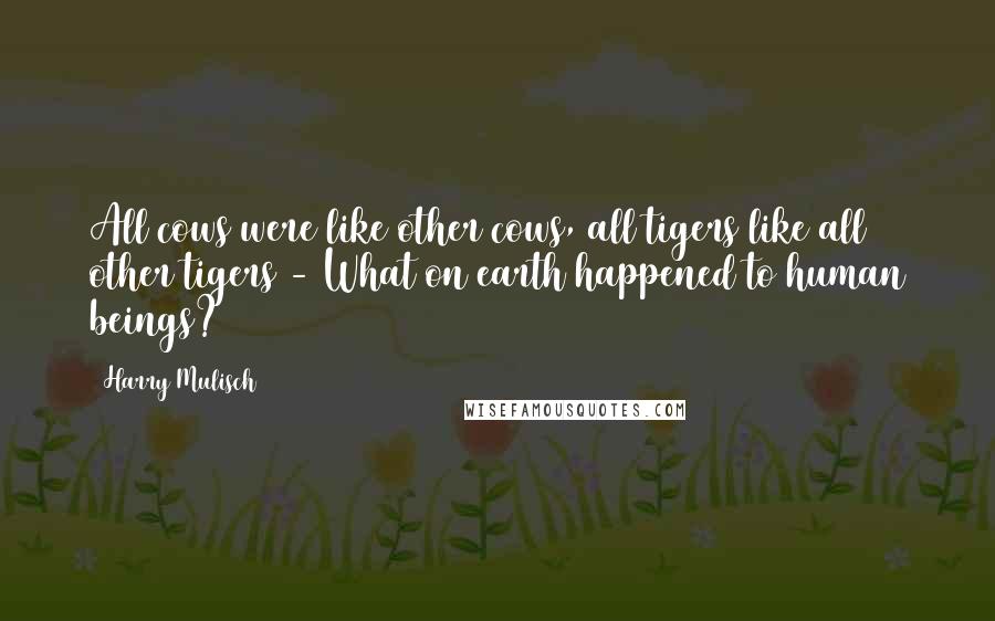 Harry Mulisch Quotes: All cows were like other cows, all tigers like all other tigers - What on earth happened to human beings?