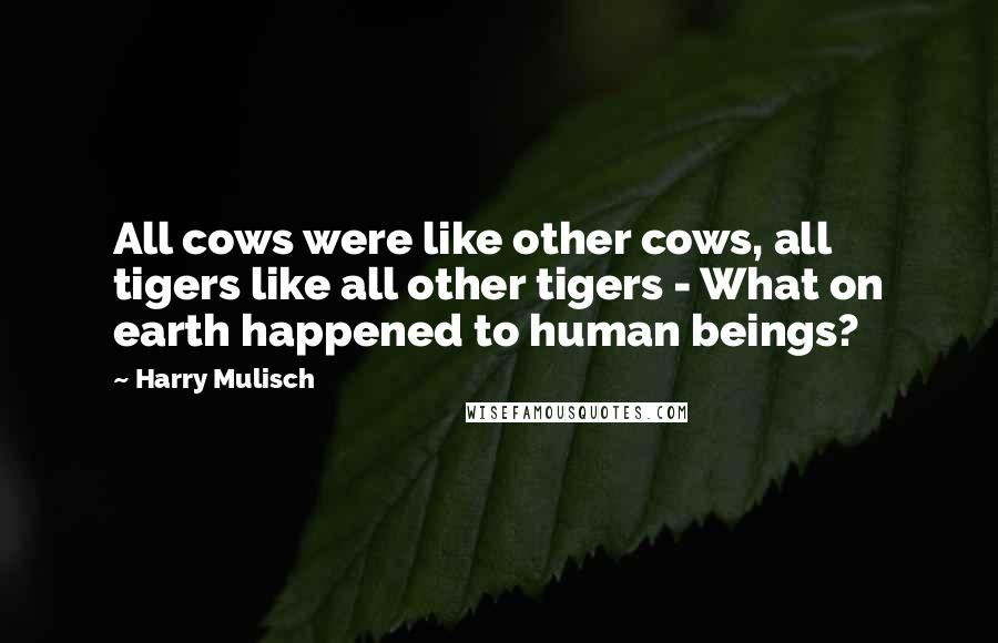 Harry Mulisch Quotes: All cows were like other cows, all tigers like all other tigers - What on earth happened to human beings?