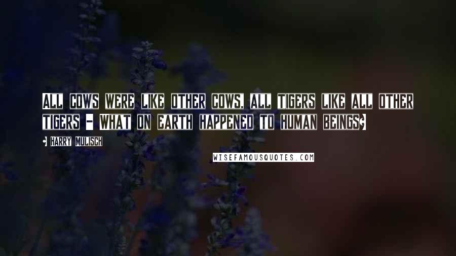 Harry Mulisch Quotes: All cows were like other cows, all tigers like all other tigers - What on earth happened to human beings?