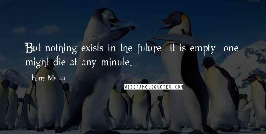 Harry Mulisch Quotes: But nothing exists in the future; it is empty; one might die at any minute.