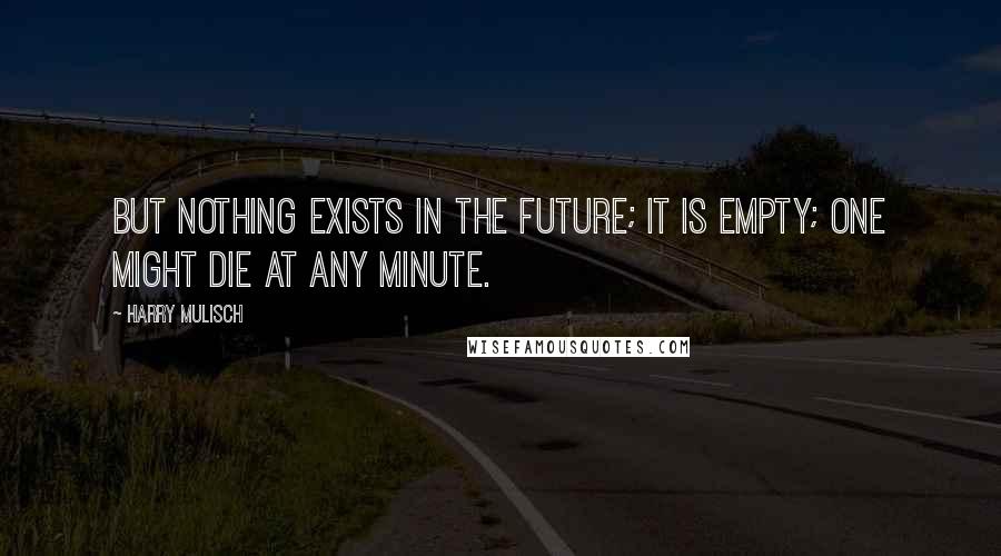 Harry Mulisch Quotes: But nothing exists in the future; it is empty; one might die at any minute.