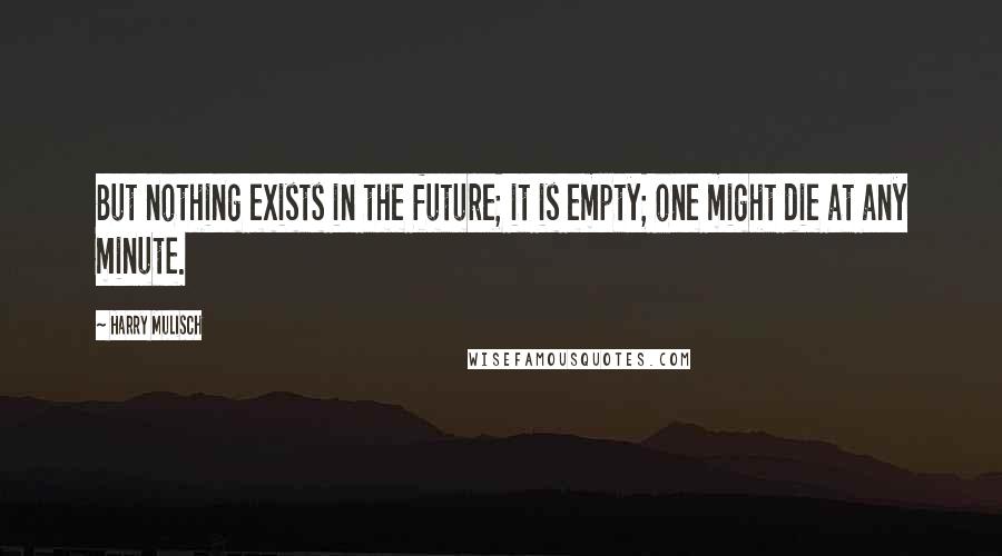 Harry Mulisch Quotes: But nothing exists in the future; it is empty; one might die at any minute.