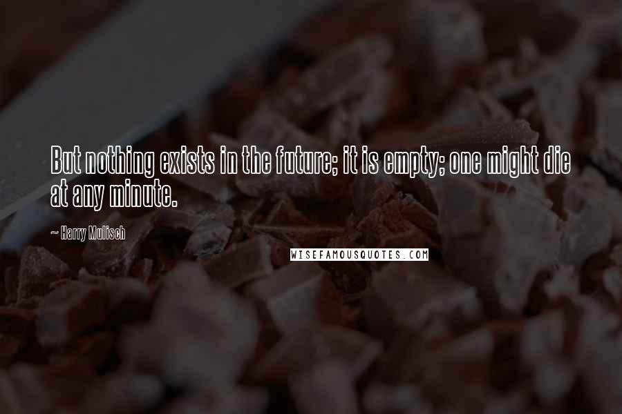 Harry Mulisch Quotes: But nothing exists in the future; it is empty; one might die at any minute.