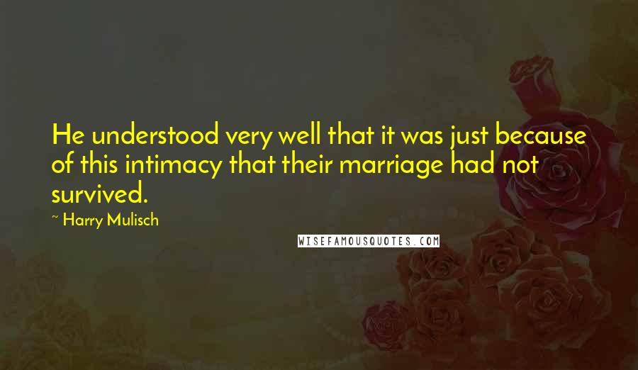 Harry Mulisch Quotes: He understood very well that it was just because of this intimacy that their marriage had not survived.