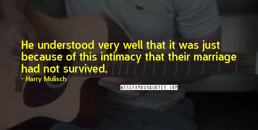 Harry Mulisch Quotes: He understood very well that it was just because of this intimacy that their marriage had not survived.
