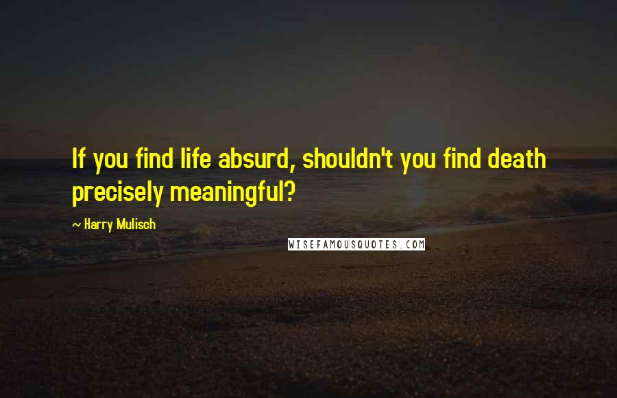 Harry Mulisch Quotes: If you find life absurd, shouldn't you find death precisely meaningful?
