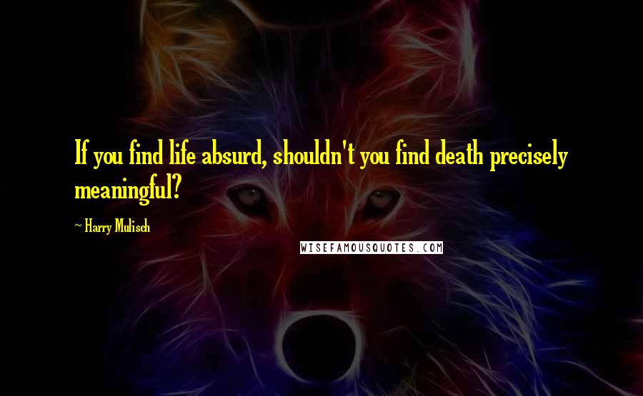 Harry Mulisch Quotes: If you find life absurd, shouldn't you find death precisely meaningful?