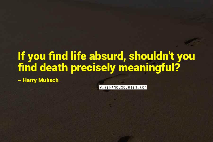 Harry Mulisch Quotes: If you find life absurd, shouldn't you find death precisely meaningful?