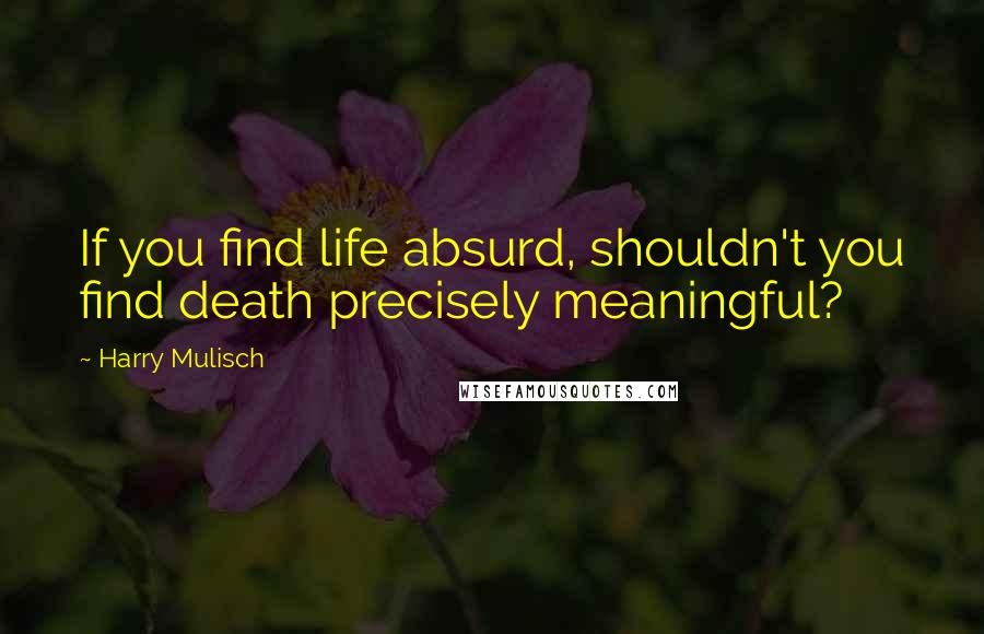 Harry Mulisch Quotes: If you find life absurd, shouldn't you find death precisely meaningful?