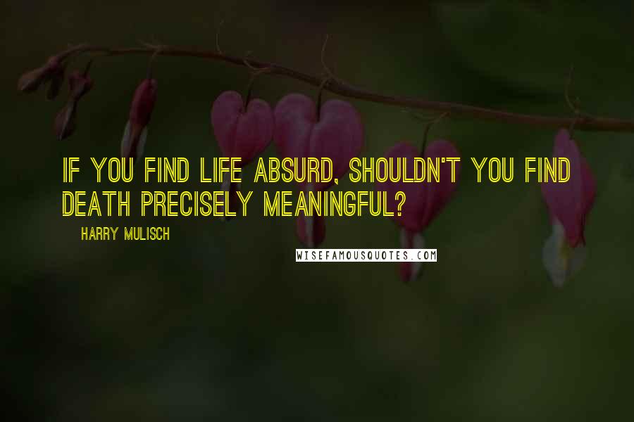 Harry Mulisch Quotes: If you find life absurd, shouldn't you find death precisely meaningful?