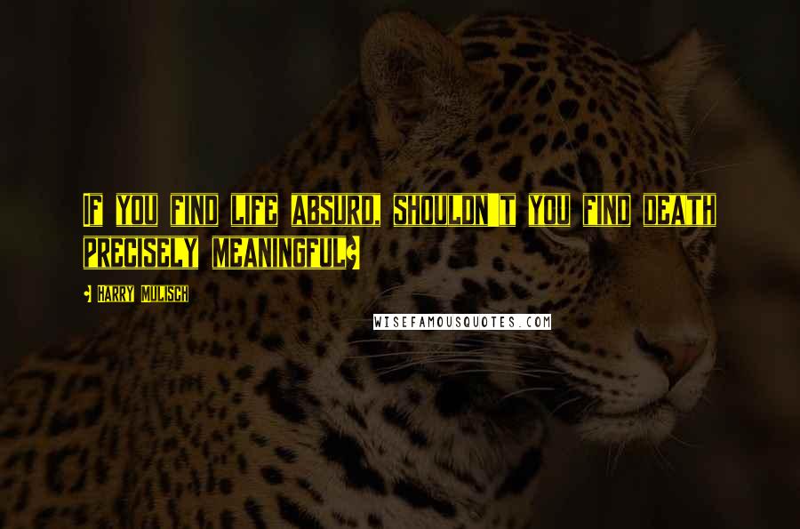 Harry Mulisch Quotes: If you find life absurd, shouldn't you find death precisely meaningful?