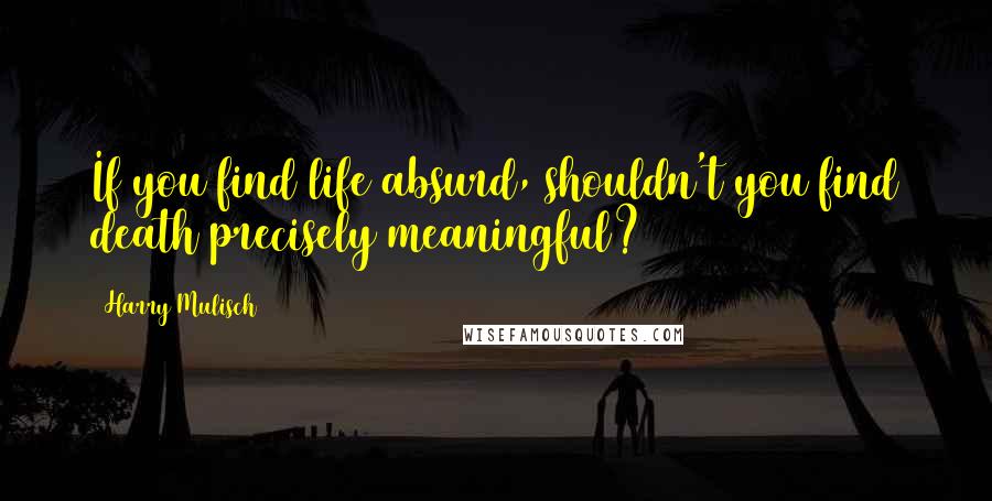 Harry Mulisch Quotes: If you find life absurd, shouldn't you find death precisely meaningful?