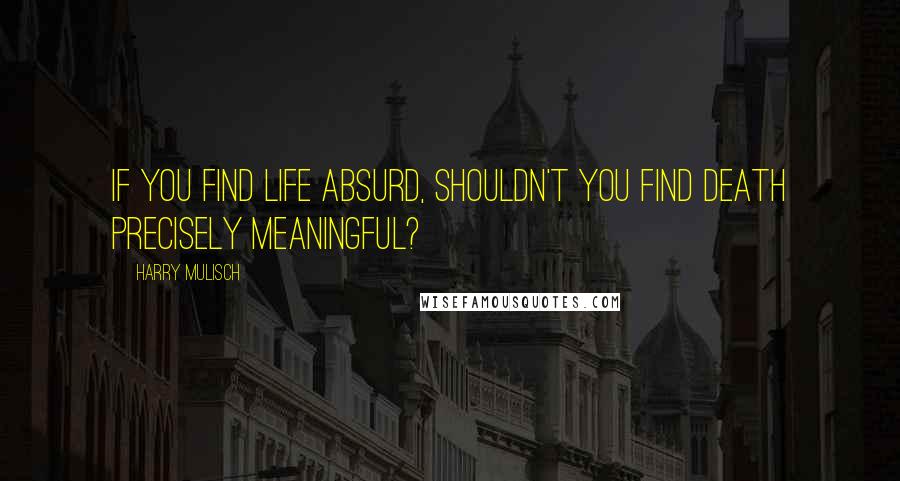 Harry Mulisch Quotes: If you find life absurd, shouldn't you find death precisely meaningful?