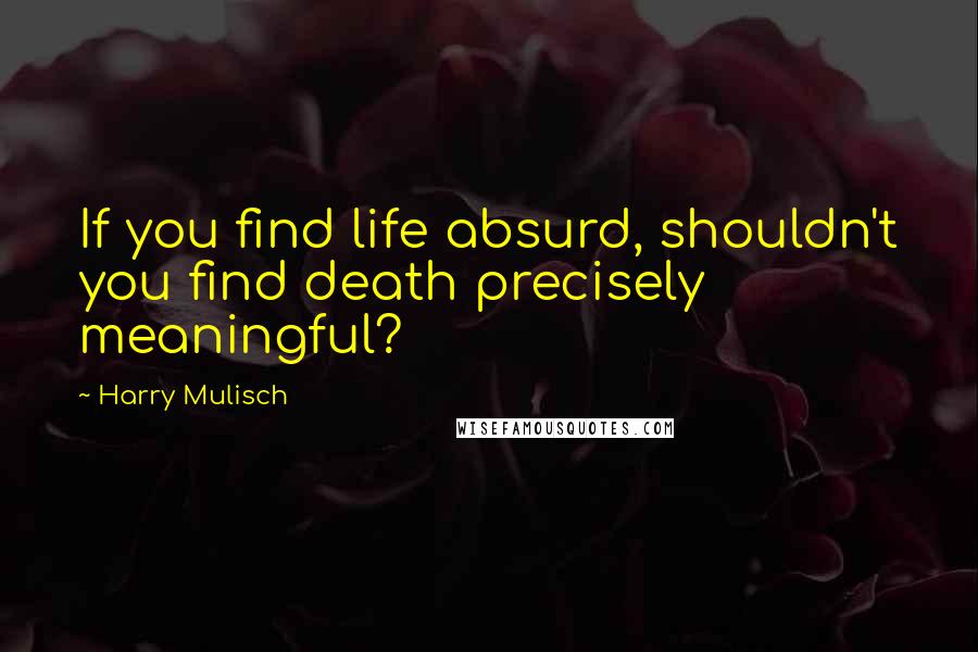 Harry Mulisch Quotes: If you find life absurd, shouldn't you find death precisely meaningful?