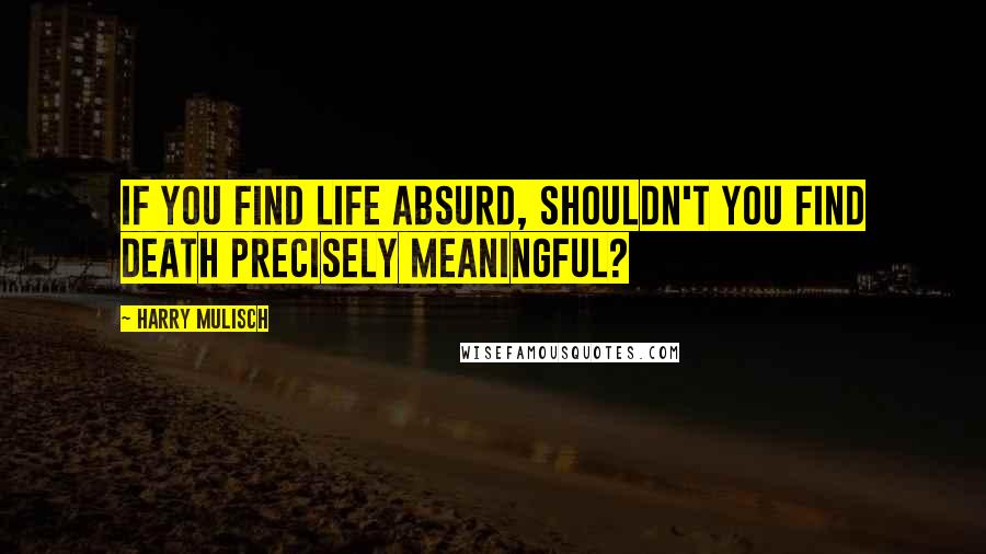 Harry Mulisch Quotes: If you find life absurd, shouldn't you find death precisely meaningful?