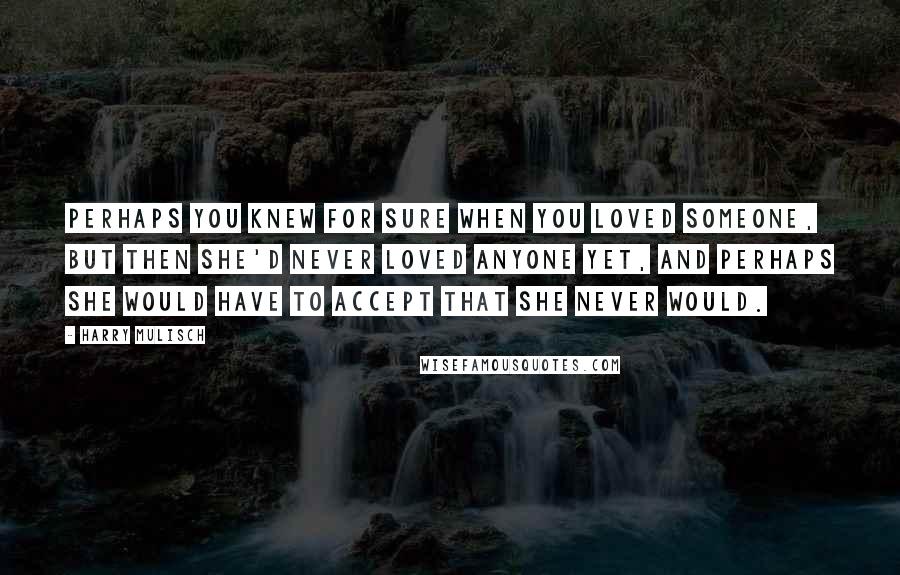 Harry Mulisch Quotes: Perhaps you knew for sure when you loved someone, but then she'd never loved anyone yet, and perhaps she would have to accept that she never would.