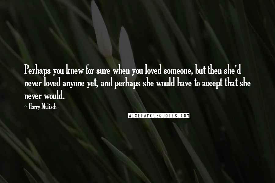 Harry Mulisch Quotes: Perhaps you knew for sure when you loved someone, but then she'd never loved anyone yet, and perhaps she would have to accept that she never would.