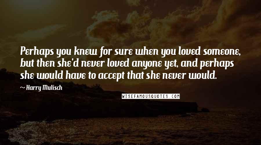 Harry Mulisch Quotes: Perhaps you knew for sure when you loved someone, but then she'd never loved anyone yet, and perhaps she would have to accept that she never would.