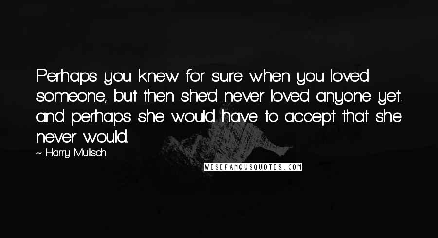 Harry Mulisch Quotes: Perhaps you knew for sure when you loved someone, but then she'd never loved anyone yet, and perhaps she would have to accept that she never would.