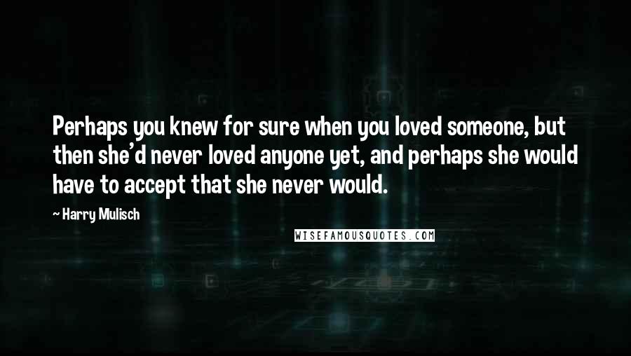 Harry Mulisch Quotes: Perhaps you knew for sure when you loved someone, but then she'd never loved anyone yet, and perhaps she would have to accept that she never would.