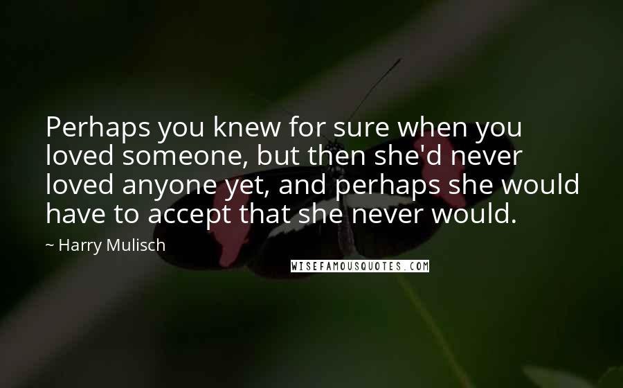 Harry Mulisch Quotes: Perhaps you knew for sure when you loved someone, but then she'd never loved anyone yet, and perhaps she would have to accept that she never would.