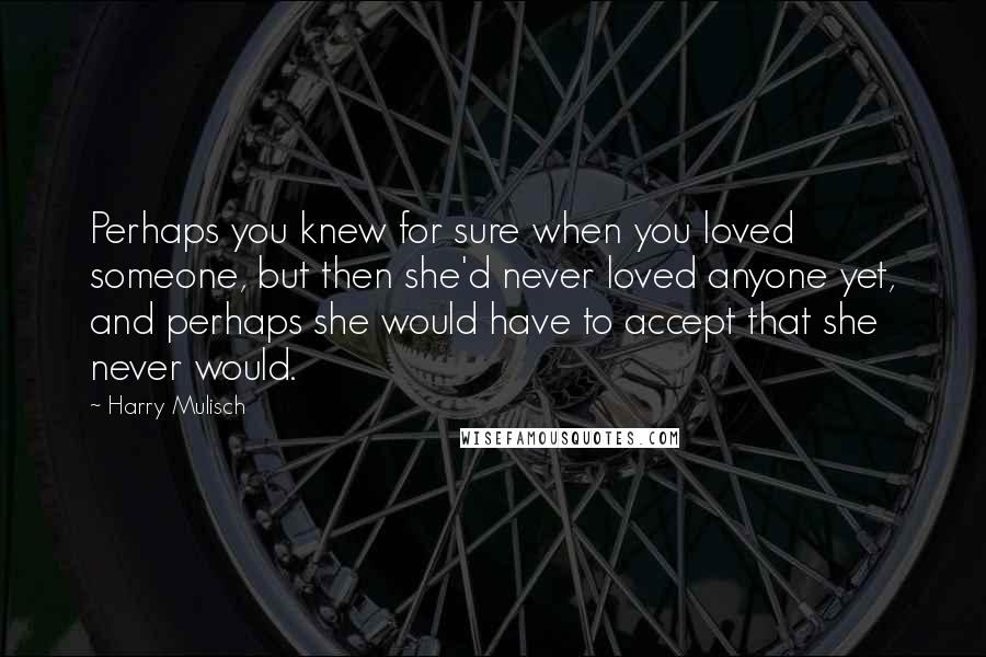 Harry Mulisch Quotes: Perhaps you knew for sure when you loved someone, but then she'd never loved anyone yet, and perhaps she would have to accept that she never would.