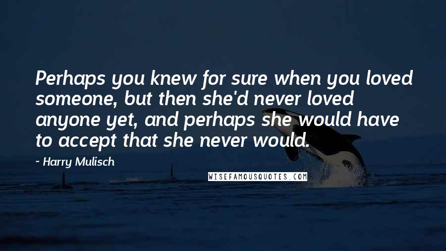 Harry Mulisch Quotes: Perhaps you knew for sure when you loved someone, but then she'd never loved anyone yet, and perhaps she would have to accept that she never would.