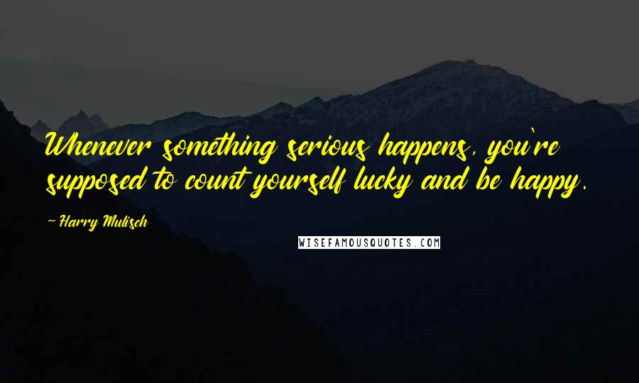 Harry Mulisch Quotes: Whenever something serious happens, you're supposed to count yourself lucky and be happy.