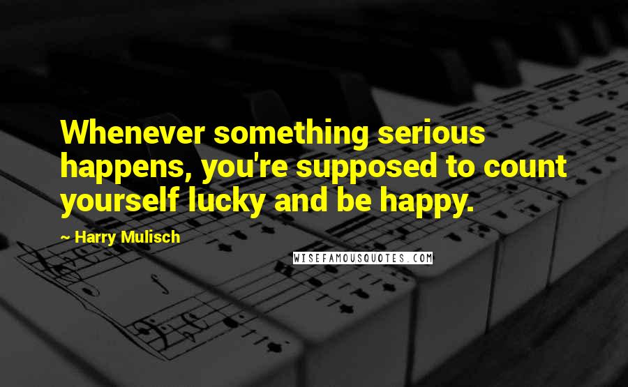 Harry Mulisch Quotes: Whenever something serious happens, you're supposed to count yourself lucky and be happy.