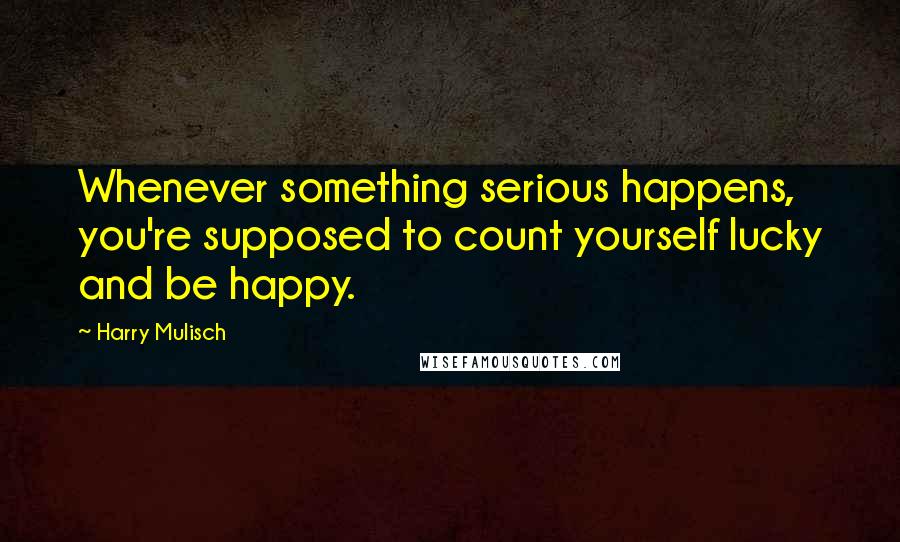 Harry Mulisch Quotes: Whenever something serious happens, you're supposed to count yourself lucky and be happy.