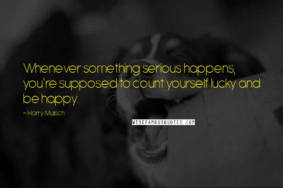 Harry Mulisch Quotes: Whenever something serious happens, you're supposed to count yourself lucky and be happy.