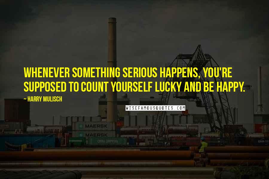 Harry Mulisch Quotes: Whenever something serious happens, you're supposed to count yourself lucky and be happy.