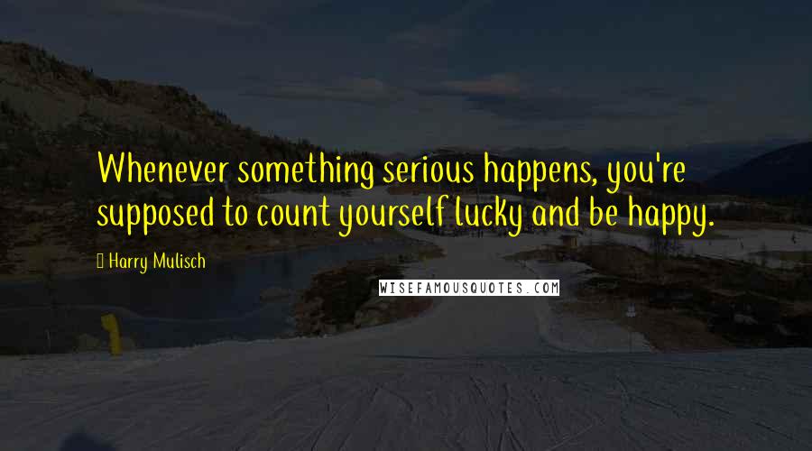 Harry Mulisch Quotes: Whenever something serious happens, you're supposed to count yourself lucky and be happy.